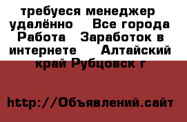 требуеся менеджер (удалённо) - Все города Работа » Заработок в интернете   . Алтайский край,Рубцовск г.